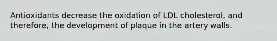 Antioxidants decrease the oxidation of LDL cholesterol, and therefore, the development of plaque in the artery walls.