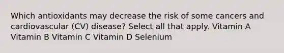 Which antioxidants may decrease the risk of some cancers and cardiovascular (CV) disease? Select all that apply. Vitamin A Vitamin B Vitamin C Vitamin D Selenium