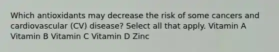 Which antioxidants may decrease the risk of some cancers and cardiovascular (CV) disease? Select all that apply. Vitamin A Vitamin B Vitamin C Vitamin D Zinc