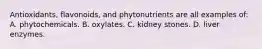 Antioxidants, flavonoids, and phytonutrients are all examples of: A. phytochemicals. B. oxylates. C. kidney stones. D. liver enzymes.