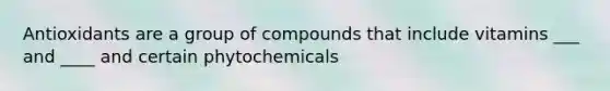 Antioxidants are a group of compounds that include vitamins ___ and ____ and certain phytochemicals