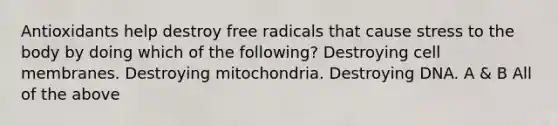 Antioxidants help destroy free radicals that cause stress to the body by doing which of the following? Destroying cell membranes. Destroying mitochondria. Destroying DNA. A & B All of the above