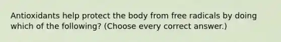 Antioxidants help protect the body from free radicals by doing which of the following? (Choose every correct answer.)