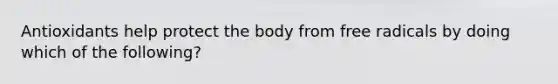 Antioxidants help protect the body from free radicals by doing which of the following?