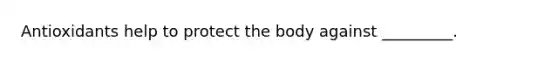 Antioxidants help to protect the body against _________.