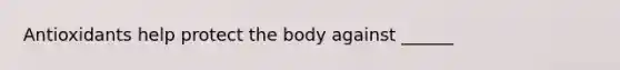 Antioxidants help protect the body against ______