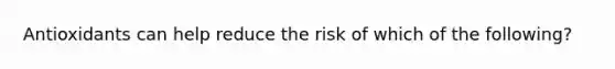 Antioxidants can help reduce the risk of which of the following?