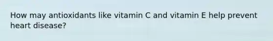 How may antioxidants like vitamin C and vitamin E help prevent heart disease?