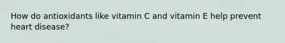 How do antioxidants like vitamin C and vitamin E help prevent heart disease?