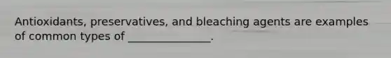 Antioxidants, preservatives, and bleaching agents are examples of common types of _______________.