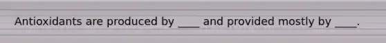 Antioxidants are produced by ____ and provided mostly by ____.