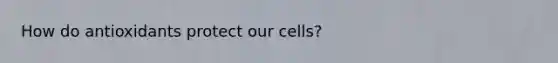 How do antioxidants protect our cells?