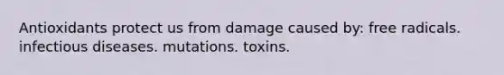 Antioxidants protect us from damage caused by: free radicals. infectious diseases. mutations. toxins.