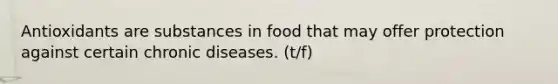 Antioxidants are substances in food that may offer protection against certain chronic diseases. (t/f)