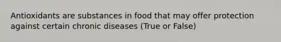 Antioxidants are substances in food that may offer protection against certain chronic diseases (True or False)