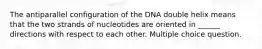 The antiparallel configuration of the DNA double helix means that the two strands of nucleotides are oriented in ______ directions with respect to each other. Multiple choice question.