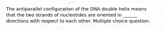 The antiparallel configuration of the DNA double helix means that the two strands of nucleotides are oriented in ______ directions with respect to each other. Multiple choice question.