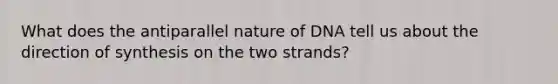 What does the antiparallel nature of DNA tell us about the direction of synthesis on the two strands?