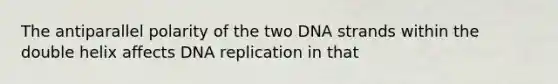 The antiparallel polarity of the two DNA strands within the double helix affects DNA replication in that