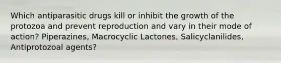 Which antiparasitic drugs kill or inhibit the growth of the protozoa and prevent reproduction and vary in their mode of action? Piperazines, Macrocyclic Lactones, Salicyclanilides, Antiprotozoal agents?