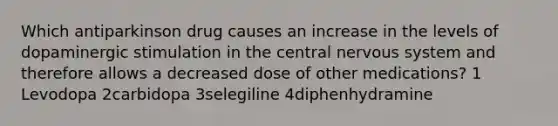 Which antiparkinson drug causes an increase in the levels of dopaminergic stimulation in the central nervous system and therefore allows a decreased dose of other medications? 1 Levodopa 2carbidopa 3selegiline 4diphenhydramine