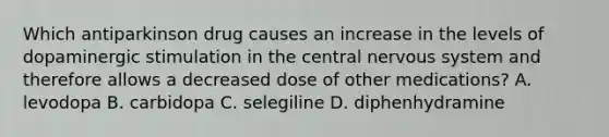 Which antiparkinson drug causes an increase in the levels of dopaminergic stimulation in the central nervous system and therefore allows a decreased dose of other medications? A. levodopa B. carbidopa C. selegiline D. diphenhydramine