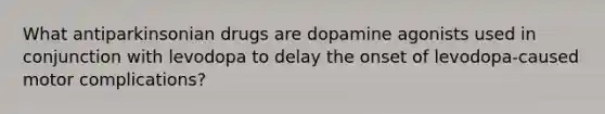 What antiparkinsonian drugs are dopamine agonists used in conjunction with levodopa to delay the onset of levodopa-caused motor complications?