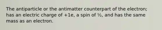 The antiparticle or the antimatter counterpart of the electron; has an electric charge of +1e, a spin of ½, and has the same mass as an electron.