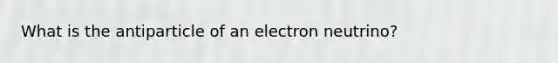 What is the antiparticle of an electron neutrino?