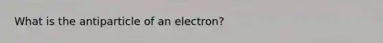 What is the antiparticle of an electron?