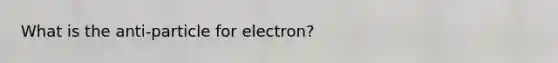 What is the anti-particle for electron?