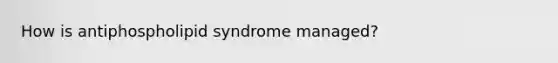 How is antiphospholipid syndrome managed?