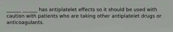 ______ ______ has antiplatelet effects so it should be used with caution with patients who are taking other antiplatelet drugs or anticoagulants.