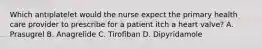 Which antiplatelet would the nurse expect the primary health care provider to prescribe for a patient itch a heart valve? A. Prasugrel B. Anagrelide C. Tirofiban D. Dipyridamole