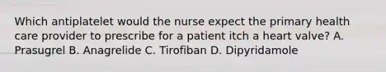 Which antiplatelet would the nurse expect the primary health care provider to prescribe for a patient itch a heart valve? A. Prasugrel B. Anagrelide C. Tirofiban D. Dipyridamole