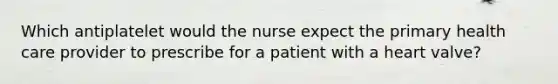 Which antiplatelet would the nurse expect the primary health care provider to prescribe for a patient with a heart valve?