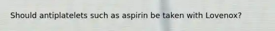 Should antiplatelets such as aspirin be taken with Lovenox?