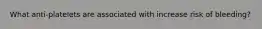 What anti-platelets are associated with increase risk of bleeding?