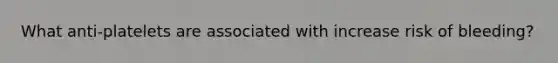 What anti-platelets are associated with increase risk of bleeding?