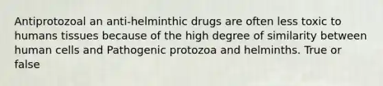 Antiprotozoal an anti-helminthic drugs are often less toxic to humans tissues because of the high degree of similarity between human cells and Pathogenic protozoa and helminths. True or false