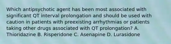 Which antipsychotic agent has been most associated with significant QT interval prolongation and should be used with caution in patients with preexisting arrhythmias or patients taking other drugs associated with QT prolongation? A. Thioridazine B. Risperidone C. Asenapine D. Lurasidone