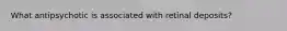 What antipsychotic is associated with retinal deposits?