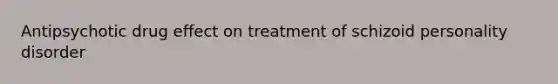 Antipsychotic drug effect on treatment of schizoid personality disorder