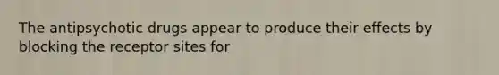 The antipsychotic drugs appear to produce their effects by blocking the receptor sites for