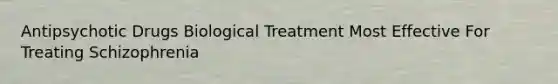 Antipsychotic Drugs Biological Treatment Most Effective For Treating Schizophrenia