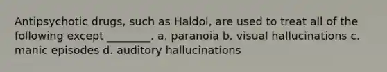 Antipsychotic drugs, such as Haldol, are used to treat all of the following except ________. a. paranoia b. visual hallucinations c. manic episodes d. auditory hallucinations