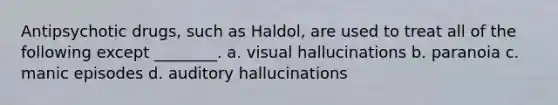 Antipsychotic drugs, such as Haldol, are used to treat all of the following except ________. a. visual hallucinations b. paranoia c. manic episodes d. auditory hallucinations