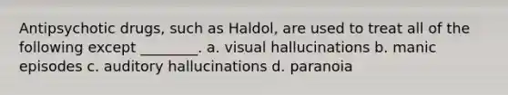 Antipsychotic drugs, such as Haldol, are used to treat all of the following except ________. a. visual hallucinations b. manic episodes c. auditory hallucinations d. paranoia