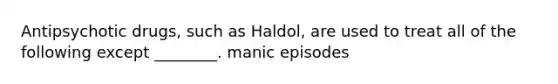 Antipsychotic drugs, such as Haldol, are used to treat all of the following except ________. manic episodes