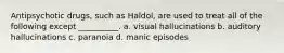 Antipsychotic drugs, such as Haldol, are used to treat all of the following except __________. a. visual hallucinations b. auditory hallucinations c. paranoia d. manic episodes